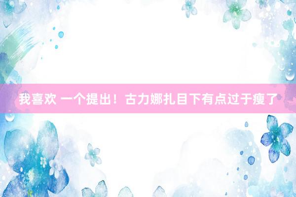我喜欢 一个提出！古力娜扎目下有点过于瘦了