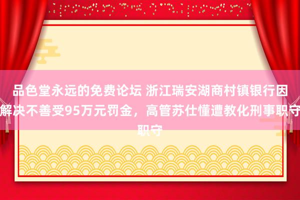 品色堂永远的免费论坛 浙江瑞安湖商村镇银行因解决不善受95万元罚金，高管苏仕懂遭教化刑事职守