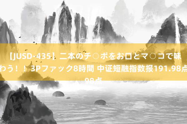 【JUSD-435】二本のチ○ポをお口とマ○コで味わう！！3Pファック8時間 中证短融指数报191.98点