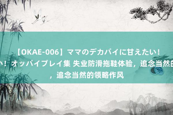 【OKAE-006】ママのデカパイに甘えたい！抜かれたい！オッパイプレイ集 失业防滑拖鞋体验，追念当然的领略作风