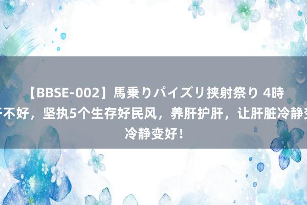 【BBSE-002】馬乗りパイズリ挟射祭り 4時間 肝不好，坚执5个生存好民风，养肝护肝，让肝脏冷静变好！