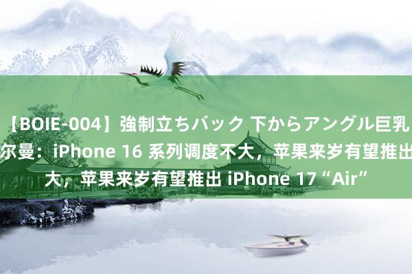 【BOIE-004】強制立ちバック 下からアングル巨乳激ハメ激揺れ集 古尔曼：iPhone 16 系列调度不大，苹果来岁有望推出 iPhone 17“Air”