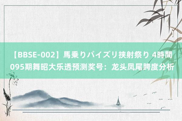 【BBSE-002】馬乗りパイズリ挟射祭り 4時間 095期舞昭大乐透预测奖号：龙头凤尾跨度分析