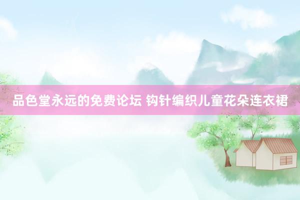 品色堂永远的免费论坛 钩针编织儿童花朵连衣裙