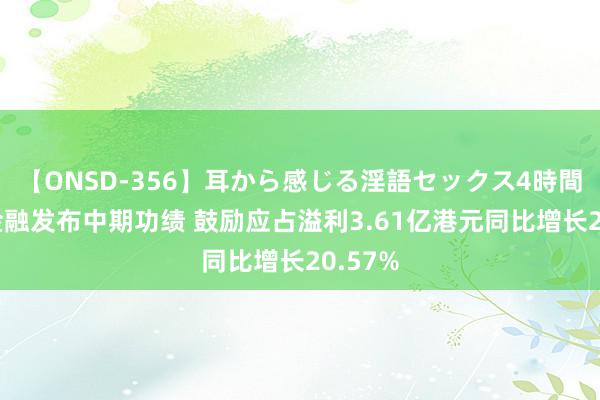 【ONSD-356】耳から感じる淫語セックス4時間 亚洲金融发布中期功绩 鼓励应占溢利3.61亿港元同比增长20.57%