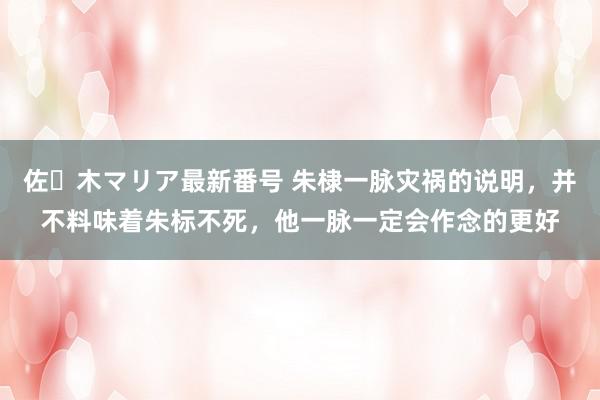 佐々木マリア最新番号 朱棣一脉灾祸的说明，并不料味着朱标不死，他一脉一定会作念的更好