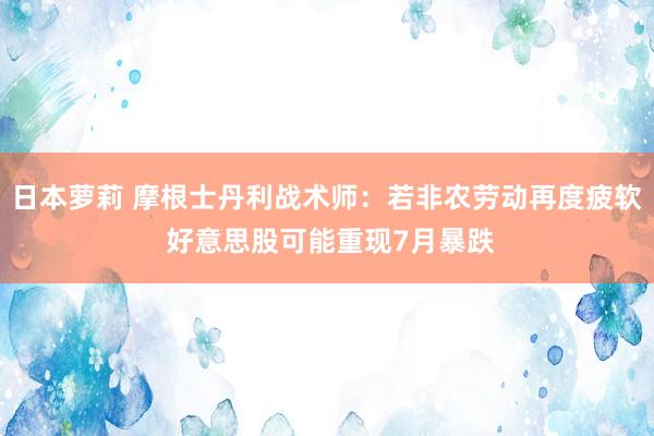 日本萝莉 摩根士丹利战术师：若非农劳动再度疲软 好意思股可能重现7月暴跌