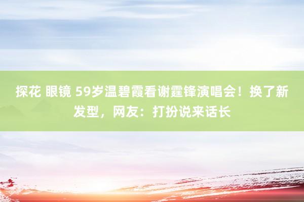 探花 眼镜 59岁温碧霞看谢霆锋演唱会！换了新发型，网友：打