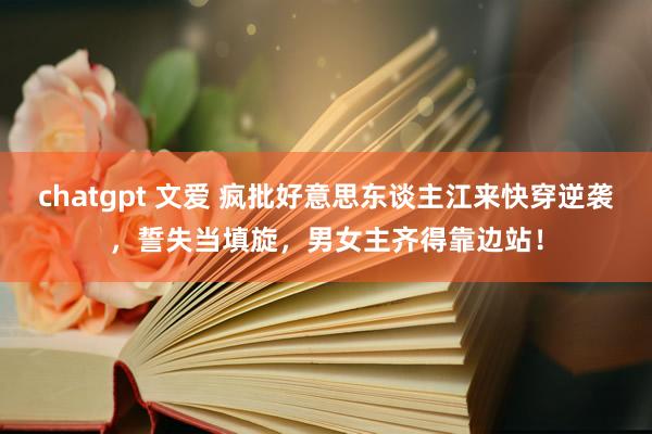 chatgpt 文爱 疯批好意思东谈主江来快穿逆袭，誓失当填
