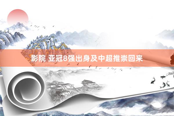 影院 亚冠8强出身及中超推崇回来