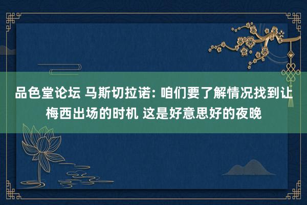 品色堂论坛 马斯切拉诺: 咱们要了解情况找到让梅西出场的时机