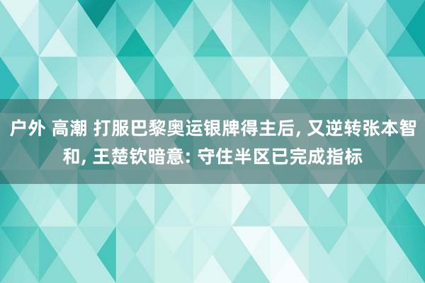 户外 高潮 打服巴黎奥运银牌得主后, 又逆转张本智和, 王楚