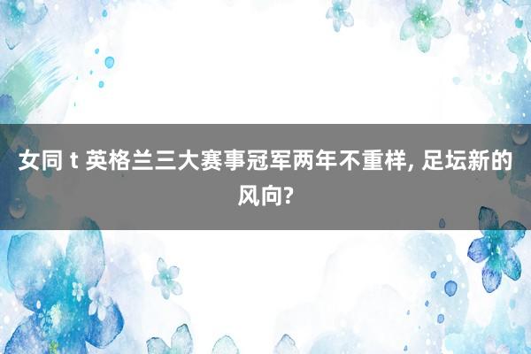 女同 t 英格兰三大赛事冠军两年不重样, 足坛新的风向?