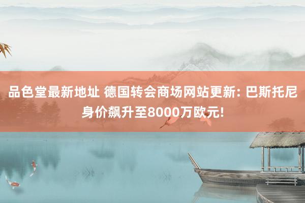 品色堂最新地址 德国转会商场网站更新: 巴斯托尼身价飙升至8