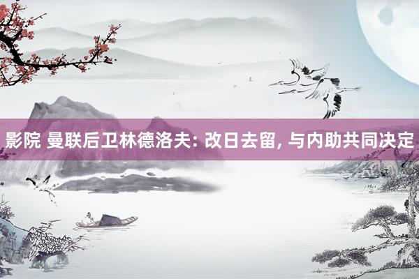 影院 曼联后卫林德洛夫: 改日去留, 与内助共同决定