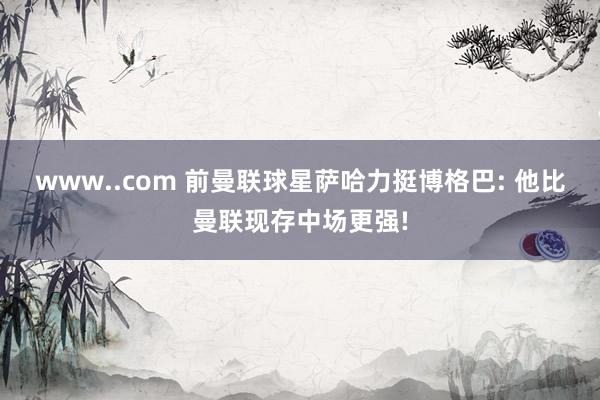 www..com 前曼联球星萨哈力挺博格巴: 他比曼联现存中