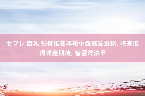 セフレ 巨乳 张修维在本轮中超爆发进球, 将来值得球迷期待,