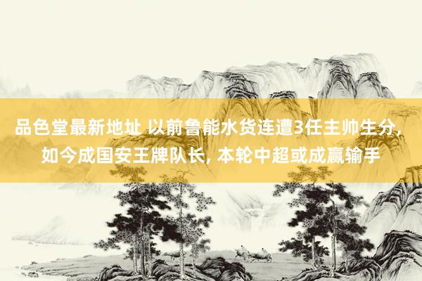 品色堂最新地址 以前鲁能水货连遭3任主帅生分, 如今成国安王