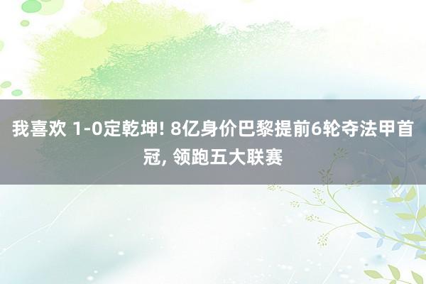 我喜欢 1-0定乾坤! 8亿身价巴黎提前6轮夺法甲首冠, 领