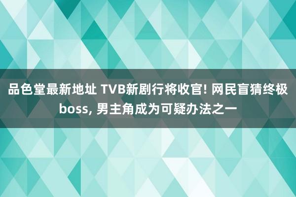 品色堂最新地址 TVB新剧行将收官! 网民盲猜终极boss,