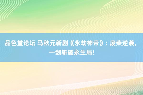 品色堂论坛 马秋元新剧《永劫神帝》: 废柴逆袭, 一剑斩破永