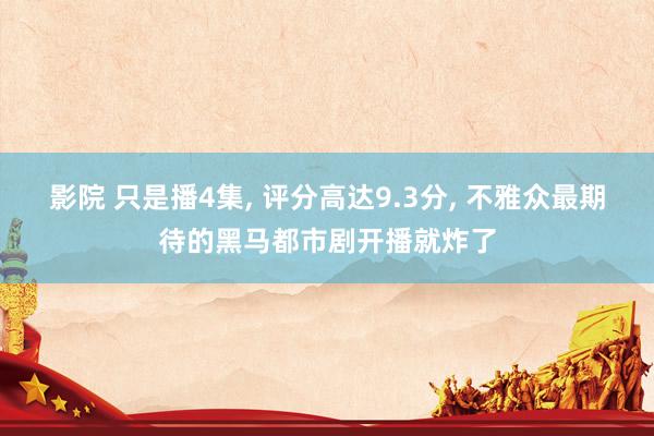 影院 只是播4集, 评分高达9.3分, 不雅众最期待的黑马都
