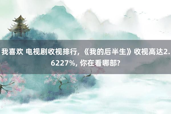 我喜欢 电视剧收视排行, 《我的后半生》收视高达2.6227