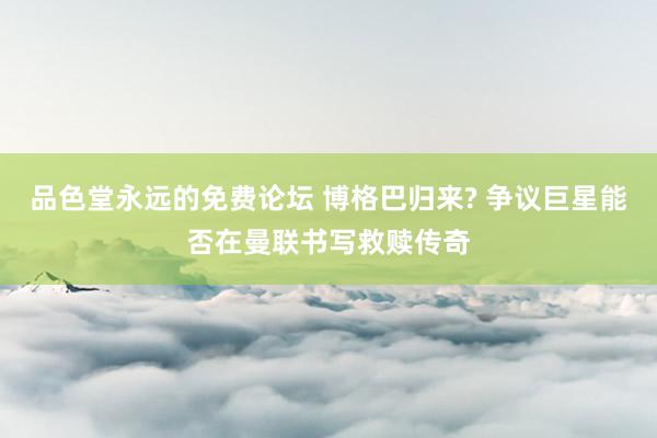 品色堂永远的免费论坛 博格巴归来? 争议巨星能否在曼联书写救