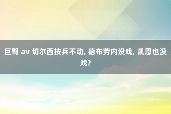 巨臀 av 切尔西按兵不动, 德布劳内没戏, 凯恩也没戏?