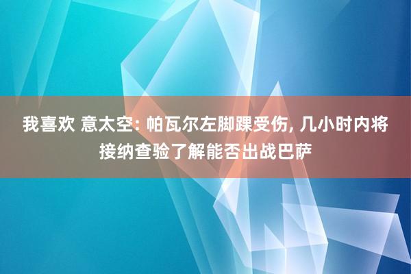 我喜欢 意太空: 帕瓦尔左脚踝受伤, 几小时内将接纳查验了解
