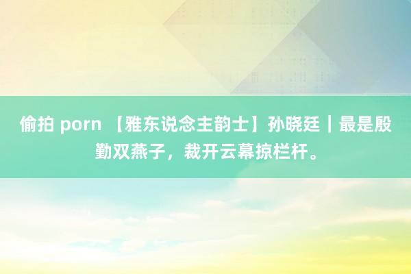 偷拍 porn 【雅东说念主韵士】孙晓廷｜最是殷勤双燕子，裁
