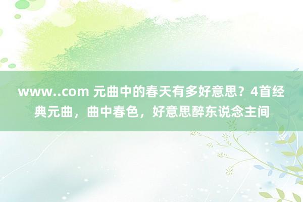 www..com 元曲中的春天有多好意思？4首经典元曲，曲中