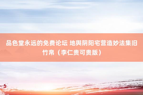 品色堂永远的免费论坛 地舆阴阳宅营造妙法集旧竹帛（李仁贵可贵