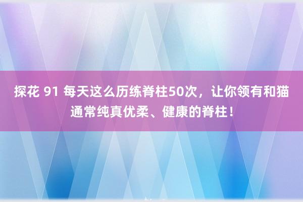 探花 91 每天这么历练脊柱50次，让你领有和猫通常纯真优柔