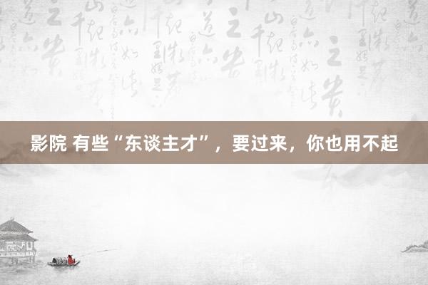 影院 有些“东谈主才”，要过来，你也用不起