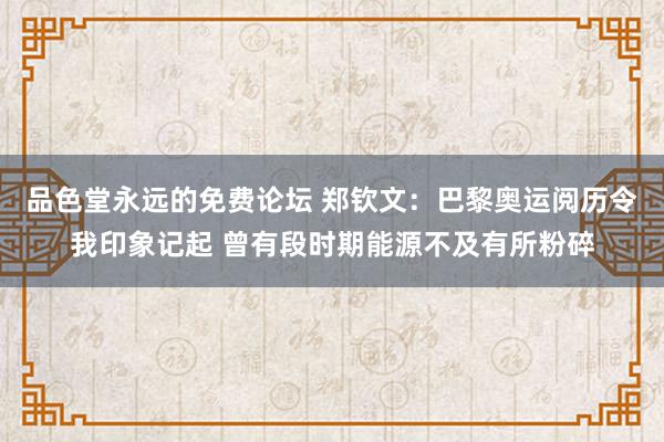 品色堂永远的免费论坛 郑钦文：巴黎奥运阅历令我印象记起 曾有